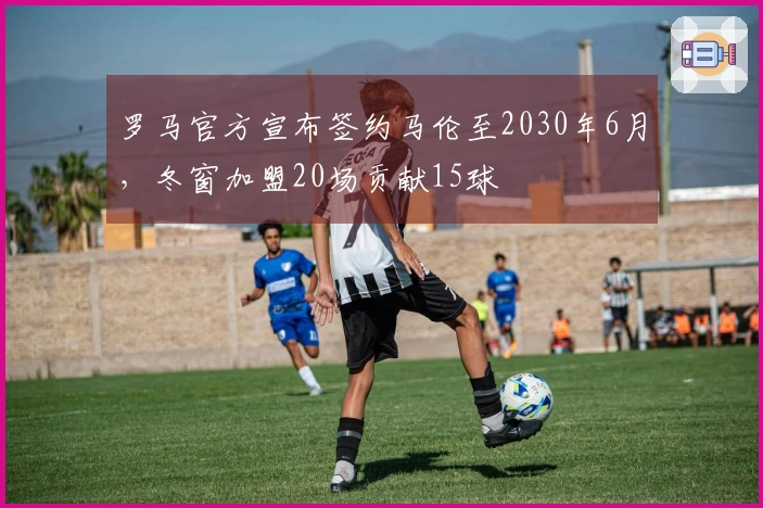 罗马官方宣布签约马伦至2030年6月，冬窗加盟20场贡献15球