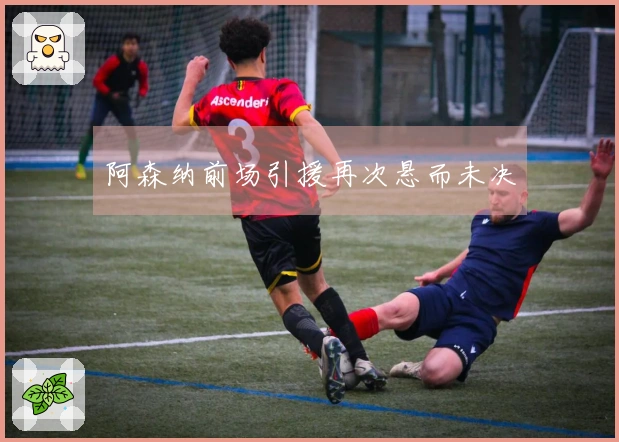 阿森纳前场引援再次悬而未决